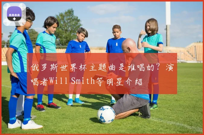俄罗斯世界杯主题曲是谁唱的？演唱者Will Smith等明星介绍