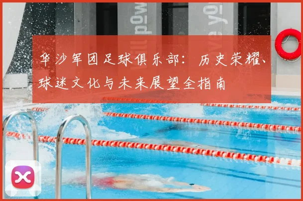 华沙军团足球俱乐部:历史荣耀、球迷文化与未来展望全指南