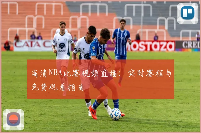 高清NBA比赛视频直播:实时赛程与免费观看指南