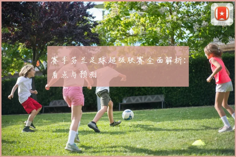 赛季芬兰足球超级联赛全面解析：看点与预测