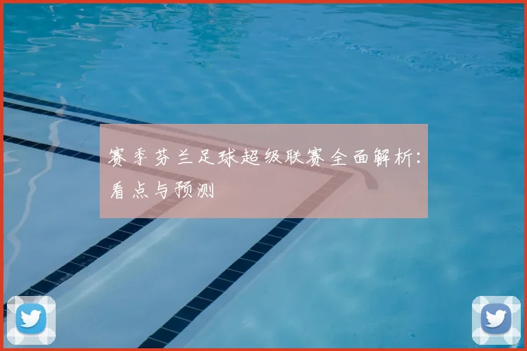 赛季芬兰足球超级联赛全面解析:看点与预测