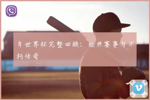 年世界杯完整回顾:经典赛事与不朽传奇