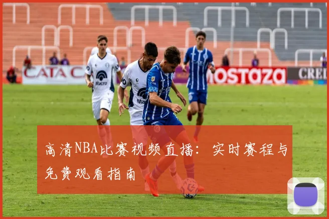 高清NBA比赛视频直播：实时赛程与免费观看指南