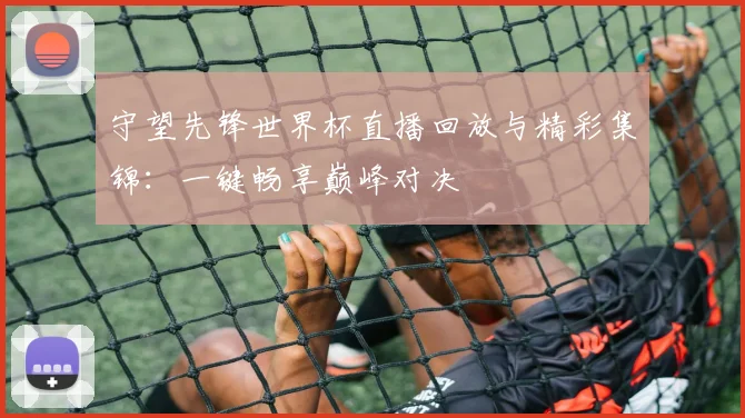 守望先锋世界杯直播回放与精彩集锦:一键畅享巅峰对决