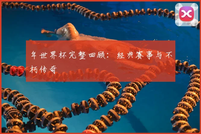 年世界杯完整回顾：经典赛事与不朽传奇